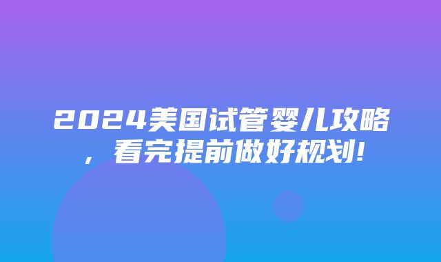 2024美国试管婴儿攻略，看完提前做好规划!