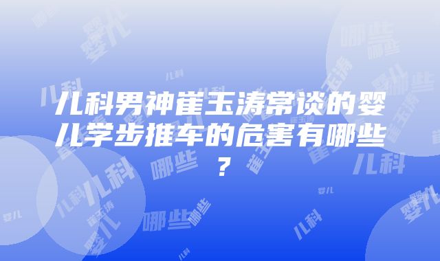 儿科男神崔玉涛常谈的婴儿学步推车的危害有哪些？