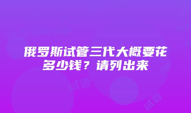 俄罗斯试管三代大概要花多少钱？请列出来