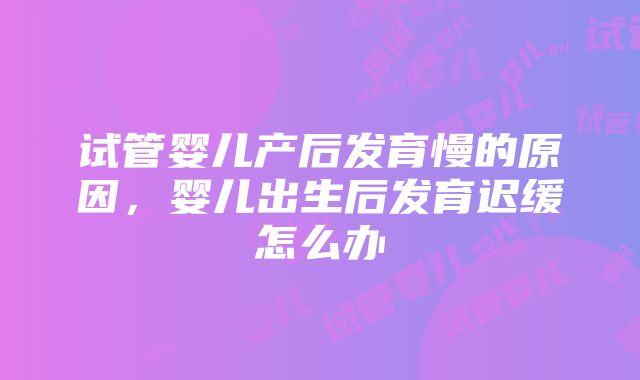 试管婴儿产后发育慢的原因，婴儿出生后发育迟缓怎么办