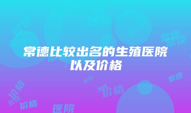 常德比较出名的生殖医院以及价格