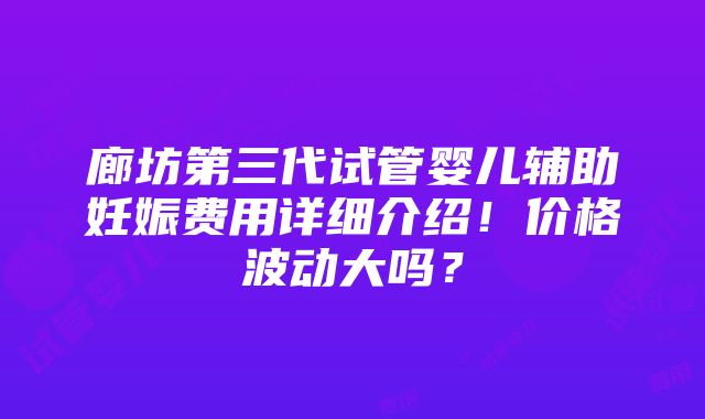 廊坊第三代试管婴儿辅助妊娠费用详细介绍！价格波动大吗？