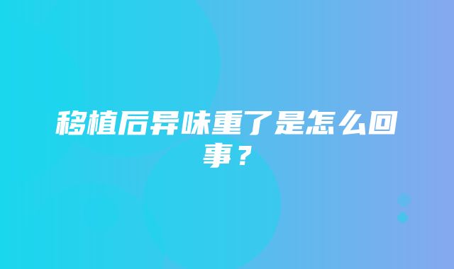 移植后异味重了是怎么回事？