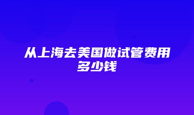 从上海去美国做试管费用多少钱