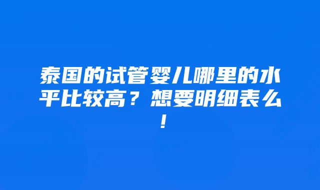 泰国的试管婴儿哪里的水平比较高？想要明细表么！