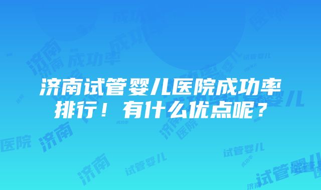 济南试管婴儿医院成功率排行！有什么优点呢？