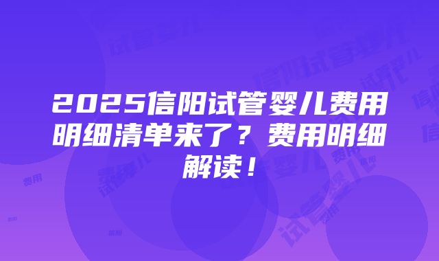 2025信阳试管婴儿费用明细清单来了？费用明细解读！