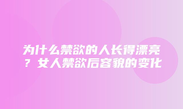 为什么禁欲的人长得漂亮？女人禁欲后容貌的变化