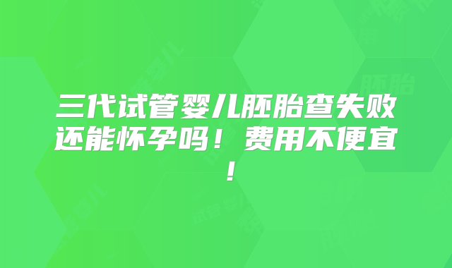 三代试管婴儿胚胎查失败还能怀孕吗！费用不便宜！