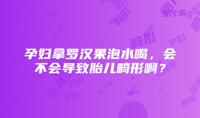 孕妇拿罗汉果泡水喝，会不会导致胎儿畸形啊？