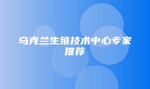 乌克兰生殖技术中心专家推荐