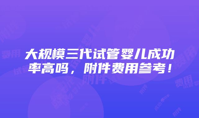 大规模三代试管婴儿成功率高吗，附件费用参考！