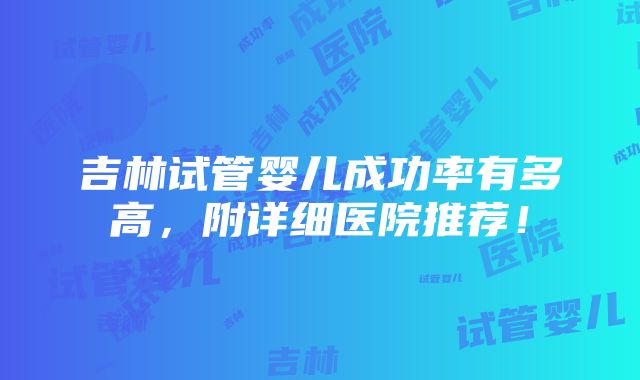 吉林试管婴儿成功率有多高，附详细医院推荐！