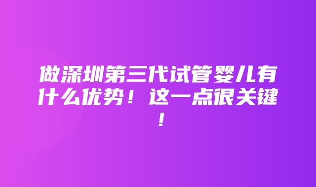 做深圳第三代试管婴儿有什么优势！这一点很关键！