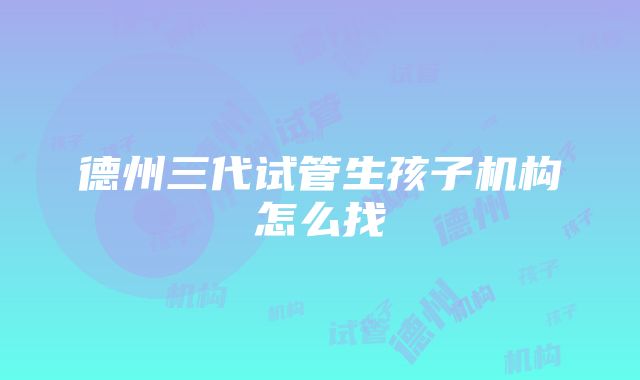 德州三代试管生孩子机构怎么找