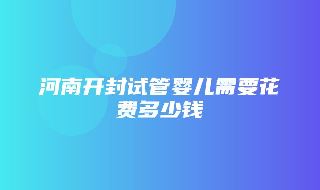 河南开封试管婴儿需要花费多少钱