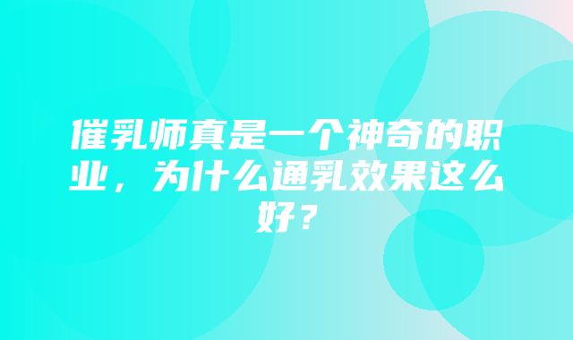 催乳师真是一个神奇的职业，为什么通乳效果这么好？