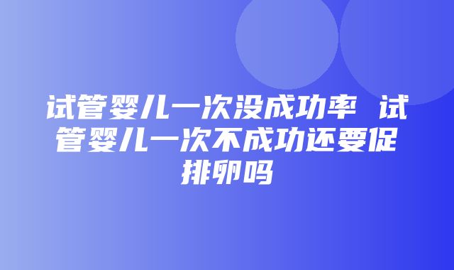 试管婴儿一次没成功率 试管婴儿一次不成功还要促排卵吗