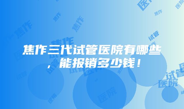 焦作三代试管医院有哪些，能报销多少钱！