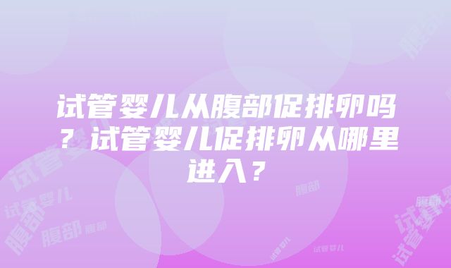 试管婴儿从腹部促排卵吗？试管婴儿促排卵从哪里进入？