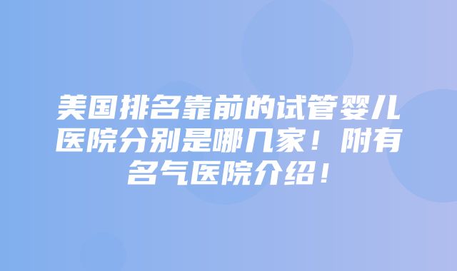 美国排名靠前的试管婴儿医院分别是哪几家！附有名气医院介绍！