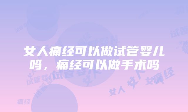 女人痛经可以做试管婴儿吗，痛经可以做手术吗