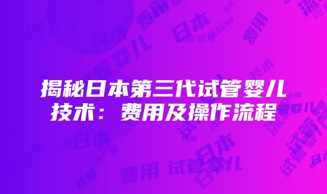 揭秘日本第三代试管婴儿技术：费用及操作流程