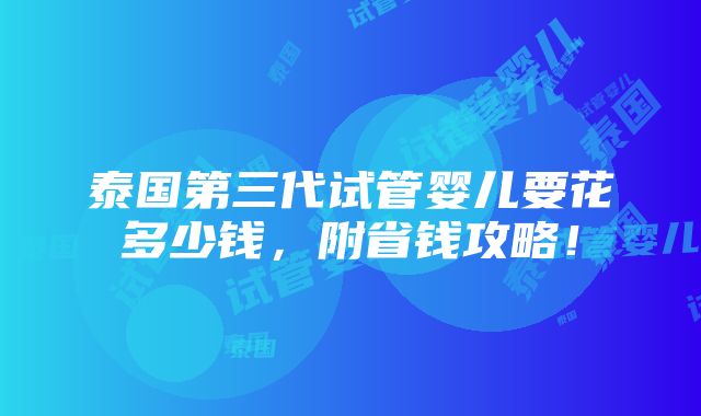 泰国第三代试管婴儿要花多少钱，附省钱攻略！