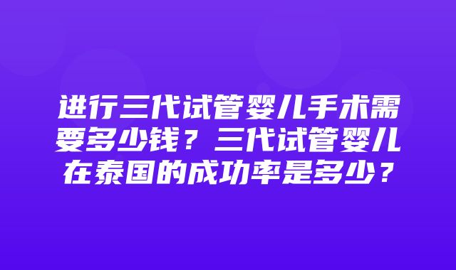 进行三代试管婴儿手术需要多少钱？三代试管婴儿在泰国的成功率是多少？