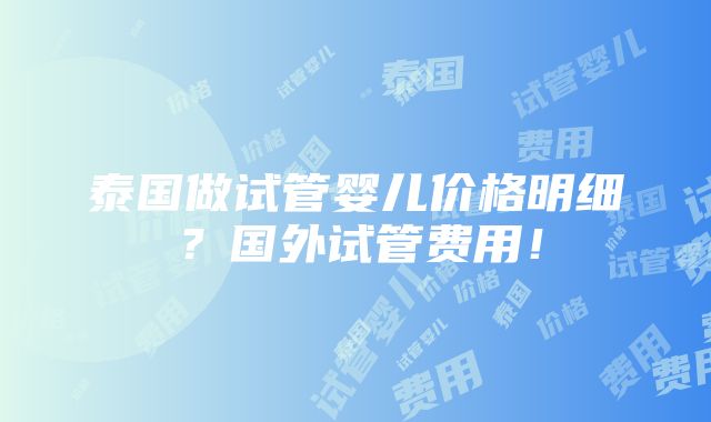 泰国做试管婴儿价格明细？国外试管费用！