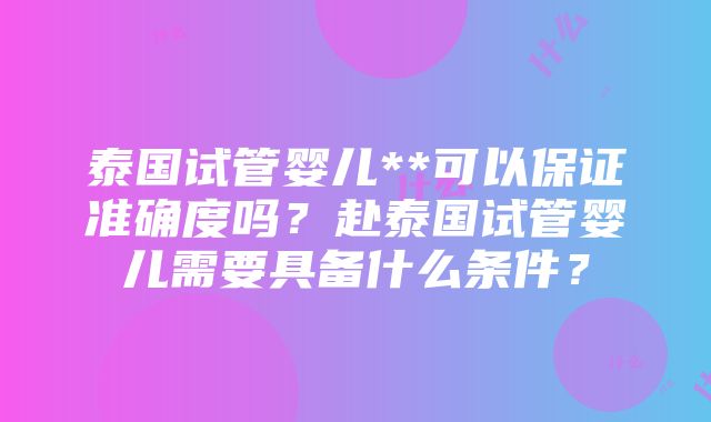 泰国试管婴儿**可以保证准确度吗？赴泰国试管婴儿需要具备什么条件？