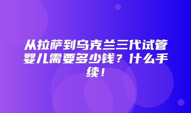 从拉萨到乌克兰三代试管婴儿需要多少钱？什么手续！