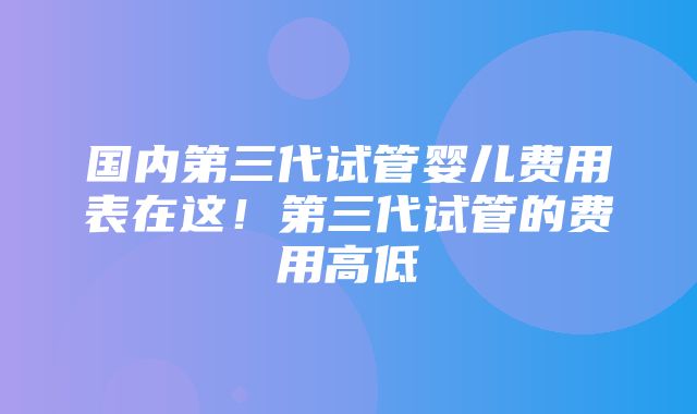 国内第三代试管婴儿费用表在这！第三代试管的费用高低