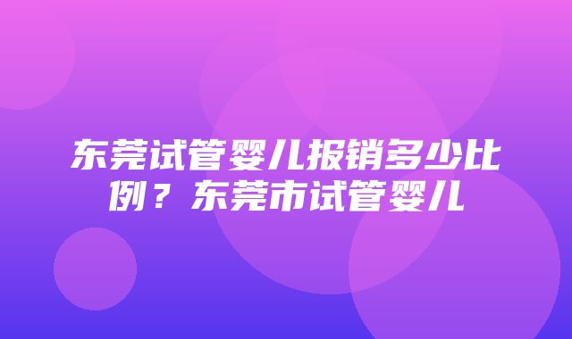 东莞试管婴儿报销多少比例？东莞市试管婴儿