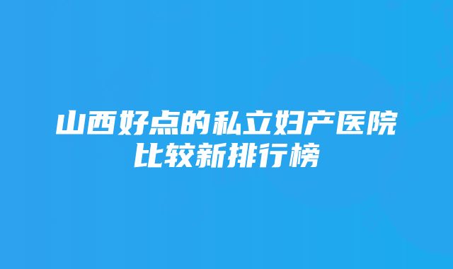 山西好点的私立妇产医院比较新排行榜