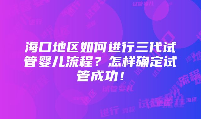 海口地区如何进行三代试管婴儿流程？怎样确定试管成功！