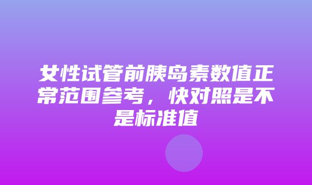 女性试管前胰岛素数值正常范围参考，快对照是不是标准值