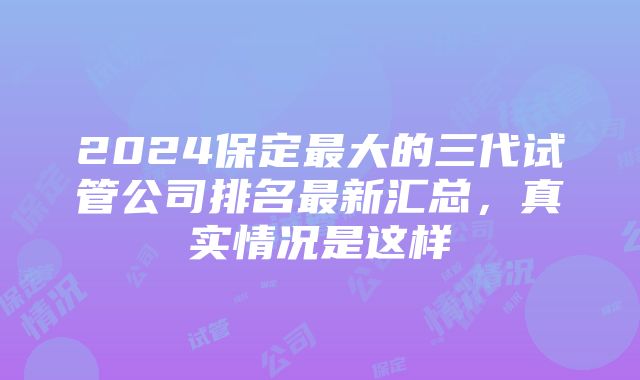 2024保定最大的三代试管公司排名最新汇总，真实情况是这样