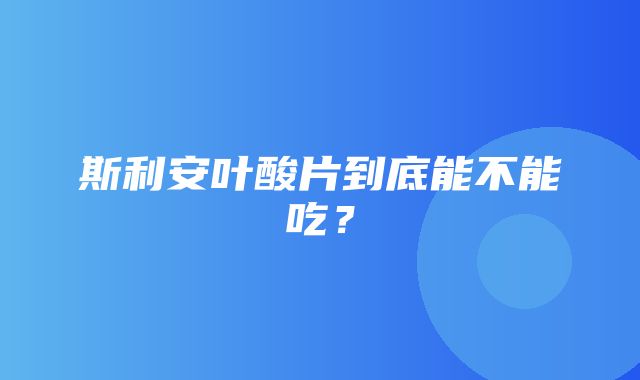 斯利安叶酸片到底能不能吃？