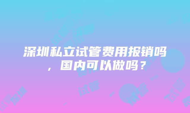 深圳私立试管费用报销吗，国内可以做吗？