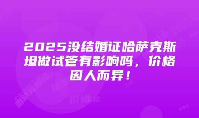 2025没结婚证哈萨克斯坦做试管有影响吗，价格因人而异！