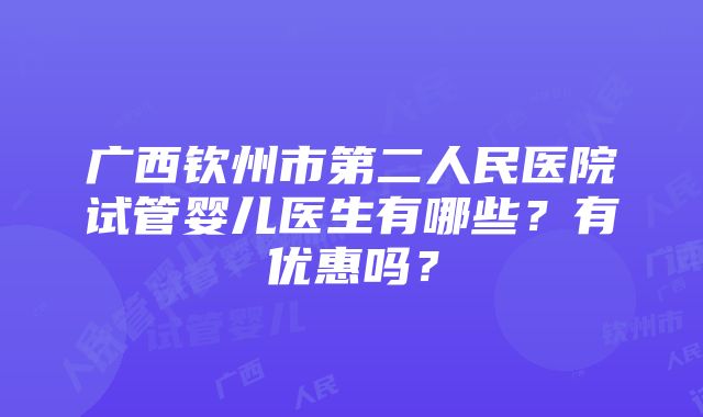 广西钦州市第二人民医院试管婴儿医生有哪些？有优惠吗？