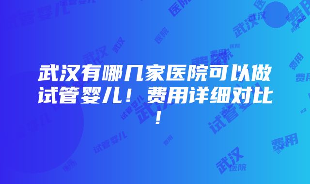 武汉有哪几家医院可以做试管婴儿！费用详细对比！