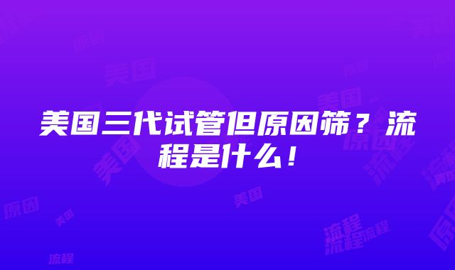 美国三代试管但原因筛？流程是什么！