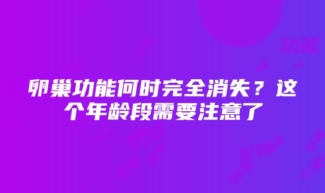 卵巢功能何时完全消失？这个年龄段需要注意了