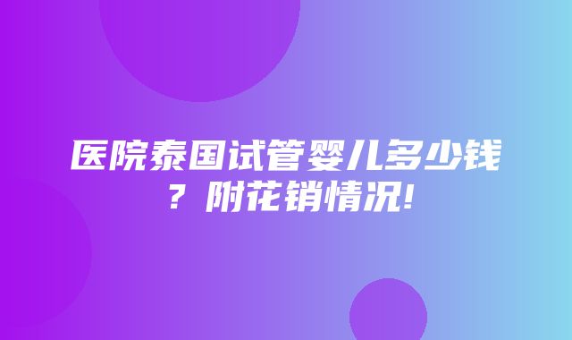 医院泰国试管婴儿多少钱？附花销情况!