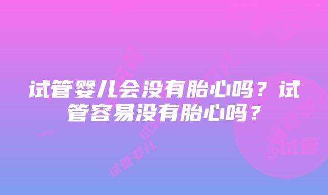 试管婴儿会没有胎心吗？试管容易没有胎心吗？