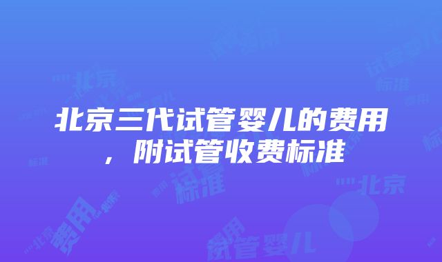 北京三代试管婴儿的费用，附试管收费标准