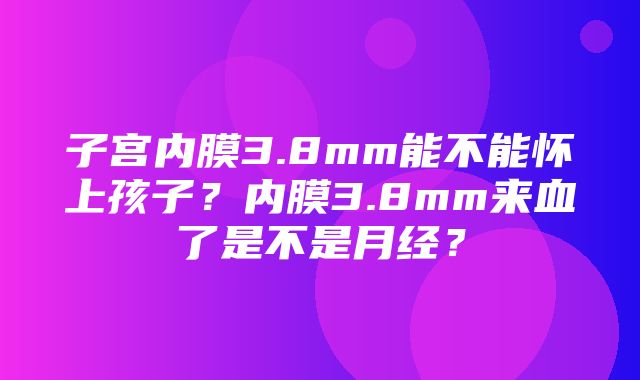 子宫内膜3.8mm能不能怀上孩子？内膜3.8mm来血了是不是月经？