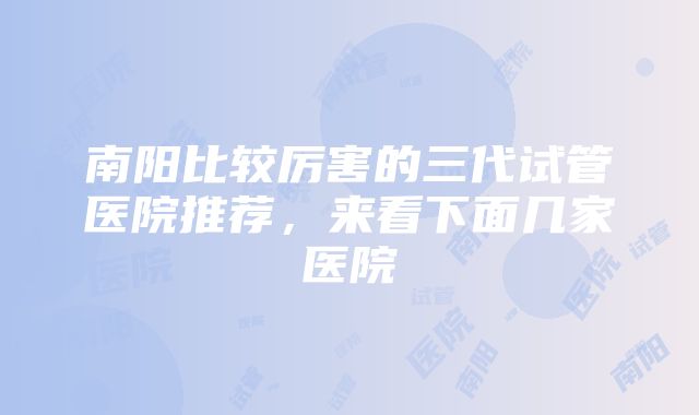 南阳比较厉害的三代试管医院推荐，来看下面几家医院